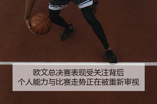 欧文总决赛表现受关注背后 个人能力与比赛走势正在被重新审视