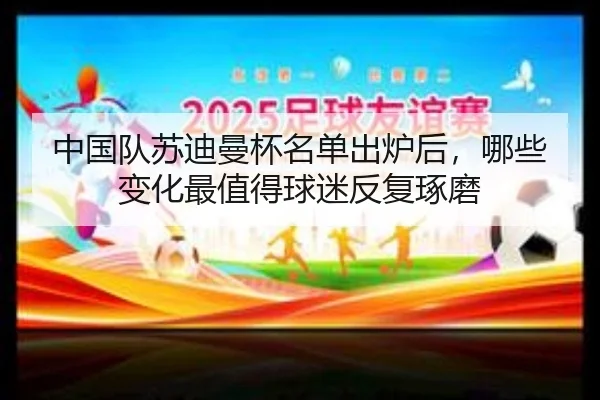中国队苏迪曼杯名单出炉后，哪些变化最值得球迷反复琢磨