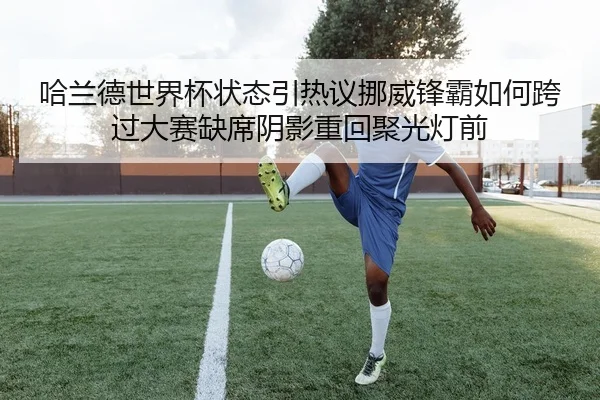 哈兰德世界杯状态引热议挪威锋霸如何跨过大赛缺席阴影重回聚光灯前